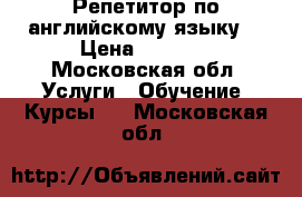 Репетитор по английскому языку  › Цена ­ 1 000 - Московская обл. Услуги » Обучение. Курсы   . Московская обл.